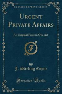Urgent Private Affairs: An Original Farce in One Act (Classic Reprint)