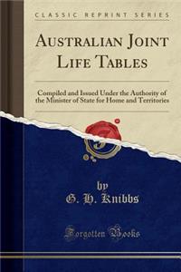 Australian Joint Life Tables: Compiled and Issued Under the Authority of the Minister of State for Home and Territories (Classic Reprint)