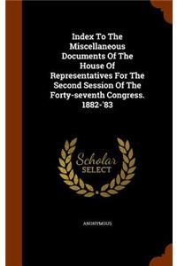 Index To The Miscellaneous Documents Of The House Of Representatives For The Second Session Of The Forty-seventh Congress. 1882-'83