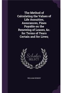 The Method of Calculating the Values of Life Annuities, Assurances, Fines Payable on the Renewing of Leases, &c. for Terms of Years Certain and for Lives;