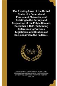 Existing Laws of the United States of a General and Permanent Character, and Relating to the Survey and Disposition of the Public Domain, December 1, 1880. Embracing References to Previous Legislation, and Citations of Decisions From the Federal...