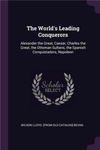 The World's Leading Conquerors: Alexander the Great, Caesar, Charles the Great, the Ottoman Sultans, the Spanish Conquistadors, Napoleon