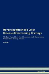 Reversing Alcoholic Liver Disease: Overcoming Cravings the Raw Vegan Plant-Based Detoxification & Regeneration Workbook for Healing Patients. Volume 3