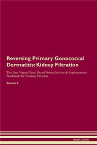 Reversing Primary Gonococcal Dermatitis: Kidney Filtration The Raw Vegan Plant-Based Detoxification & Regeneration Workbook for Healing Patients.Volume 5