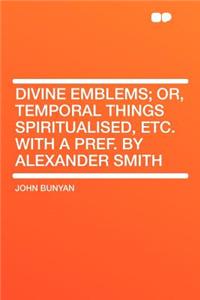 Divine Emblems; Or, Temporal Things Spiritualised, Etc. with a Pref. by Alexander Smith