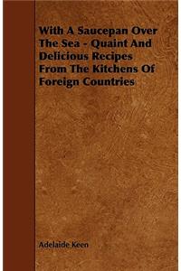 With A Saucepan Over The Sea - Quaint And Delicious Recipes From The Kitchens Of Foreign Countries