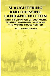 Slaughtering and Dressing Lamb and Mutton - With Information on Equipment, Skinning, Hothouse Lambs and the Packing House Method