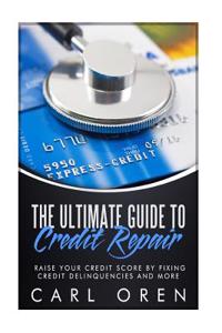 The Ultimate Guide to Credit Repair: Raise Your Credit Score by Fixing Credit Delinquencies and More
