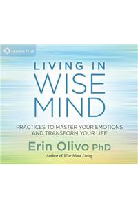 Living in Wise Mind: Practices to Master Your Emotions and Transform Your Life