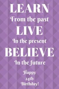 Learn From The Past Live In The Present Believe In The Future Happy 24th Birthday!: Learn From The Past 24th Birthday Card Quote Journal / Notebook / Diary / Greetings / Appreciation Gift (6 x 9 - 110 Blank Lined Pages)