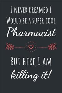 I never dreamed I would be a super cool Pharmacist but here I am killing it!: Funny & Cool Gift for Pharmacists Notebook / Journal (Lined - 6" x 9" - 120 pages)