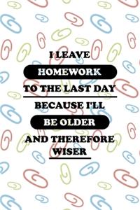 I Leave Homework To The Last Day Because I'll Be Older And Therefore Wiser