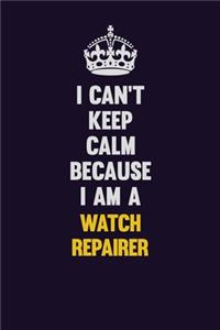 I Can't Keep Calm Because I Am A Watch repairer