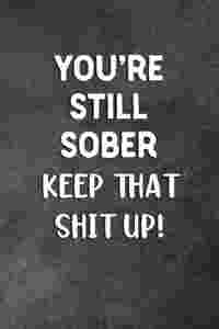 You're Still Sober Keep That Shit Up