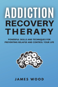 ADDICTION RECOVERY Therapy Powerful Skills and Techniques for Preventing Relapse and Control Your Life