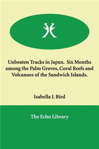 Unbeaten Tracks in Japan. Six Months among the Palm Groves, Coral Reefs and Volcanoes of the Sandwich Islands.