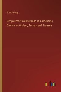 Simple Practical Methods of Calculating Strains on Girders, Arches, and Trusses