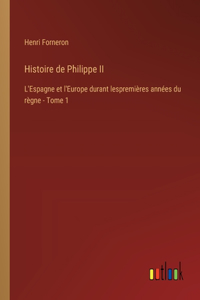 Histoire de Philippe II: L'Espagne et l'Europe durant lespremières années du règne - Tome 1