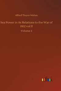 Sea Power in its Relations to the War of 1812 vol II: Volume 2