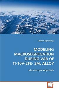 Modeling Macrosegregation during VAR of Ti-10V-2Fe-3Al Alloy