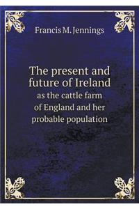 The Present and Future of Ireland as the Cattle Farm of England and Her Probable Population