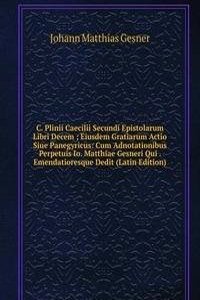 C. Plinii Caecilii Secundi Epistolarum Libri Decem ; Eiusdem Gratiarum Actio Siue Panegyricus: Cum Adnotationibus Perpetuis Io. Matthiae Gesneri Qui . Emendatioresque Dedit (Latin Edition)