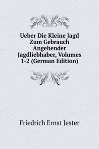 Ueber Die Kleine Jagd Zum Gebrauch Angehender Jagdliebhaber, Volumes 1-2 (German Edition)