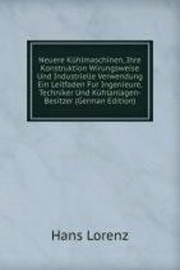 Neuere Kuhlmaschinen, Ihre Konstruktion Wirungsweise Und Industrielle Verwendung Ein Leitfaden Fur Ingenieure, Techniker Und Kuhlanlagen-Besitzer (German Edition)