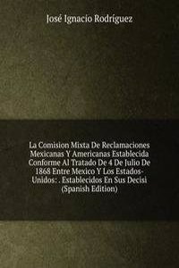 La Comision Mixta De Reclamaciones Mexicanas Y Americanas Establecida Conforme Al Tratado De 4 De Julio De 1868 Entre Mexico Y Los Estados-Unidos: . Establecidos En Sus Decisi (Spanish Edition)