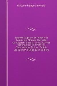 Scientia Eclipsium Ex Imperio, Et Commercio Sinarum Illustrata, Complectens Integras Constructiones Astronomicas J.P. Simonelli, Observationes Sinicas . Ordinis Eclipsium M. a Briga (Latin Edition)