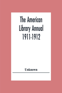The American Library Annual 1911-1912; Including Index To Dates Of Current Events; Necrology Of Writers; Bibliographies; Statistics Of Book Production; Select Lists Of Libraries; Directories Of Publishers And Booksellers; List Of Private Collectors