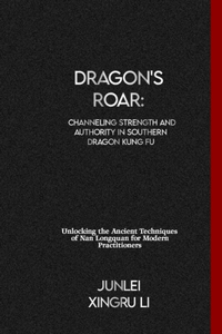 Dragon's Roar: Channeling Strength and Authority in Southern Dragon Kung Fu: Unlocking the Ancient Techniques of Nan Longquan for Modern Practitioners