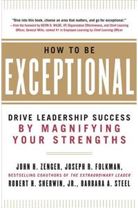 How to Be Exceptional: Drive Leadership Success by Magnifying Your Strengths: Drive Leadership Success by Magnifying Your Strengths