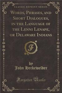 Words, Phrases, and Short Dialogues, in the Language of the Lenni Lenape, or Delaware Indians (Classic Reprint)