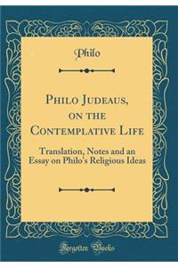Philo Judeaus, on the Contemplative Life: Translation, Notes and an Essay on Philo's Religious Ideas (Classic Reprint)