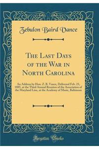 The Last Days of the War in North Carolina: An Address by Hon. Z. B. Vance, Delivered Feb. 23, 1885, at the Third Annual Reunion of the Association of the Maryland Line, at the Academy of Music, Baltimore (Classic Reprint)