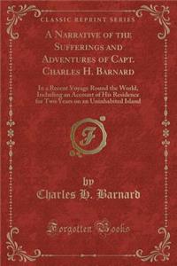 A Narrative of the Sufferings and Adventures of Capt. Charles H. Barnard: In a Recent Voyage Round the World, Including an Account of His Residence for Two Years on an Uninhabited Island (Classic Reprint)