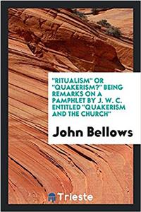Ritualism or Quakerism? Being Remarks on a Pamphlet by J. W. C. Entitled Quakerism and the Church