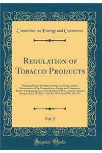 Regulation of Tobacco Products, Vol. 2: Hearings Before the Subcommittee on Health and the Environment of the Committee on Energy and Commerce, House of Representatives, One Hundred Third Congress, Second Session; April 28, May 17 and 26, 1994; Ser