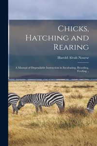 Chicks, Hatching and Rearing; a Manual of Dependable Instruction in Incubating, Brooding, Feeding ..