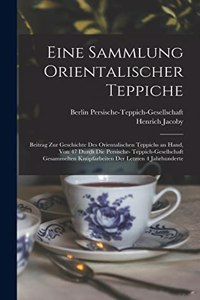 Eine Sammlung orientalischer Teppiche; Beitrag zur Geschichte des orientalischen Teppichs an Hand, von 47 durch die Persische- Teppich-Gesellschaft gesammelten Knüpfarbeiten der letzten 4 Jahrhunderte
