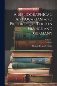 Bibliographical, Antiquarian and Picturesque Tour in France and Germany; Volume 1