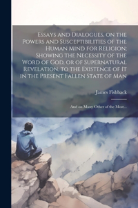 Essays and Dialogues, on the Powers and Susceptibilities of the Human Mind for Religion; Showing the Necessity of the Word of God, or of Supernatural Revelation, to the Existence of It in the Present Fallen State of Man