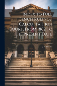 Index to Full Bench Rulings, Calcutta High Court, From 1862 to the Present Date