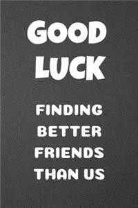 Good Luck Finding Better Friends Than Us