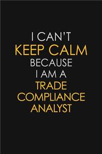 I Can't Keep Calm Because I Am A Trade Compliance Analyst