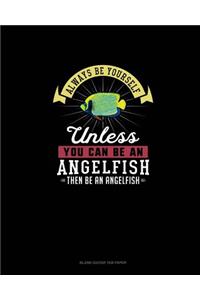 Always Be Yourself Unless You Can Be An Angelfish Then Be An Angelfish