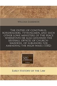 The Duties of Constables, Borsholders, Tythingmen, and Such Other Lowe Ministers of the Peace Wherevnto Be Also Adioined the Seuerall Offices of Church-Wardens, of Surueiors for Amending the High Waies (1582)