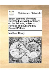 Select Sermons of the Late Reverend Mr. Matthew Henry, on the Following Subjects