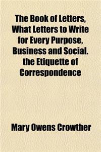 The Book of Letters, What Letters to Write for Every Purpose, Business and Social. the Etiquette of Correspondence